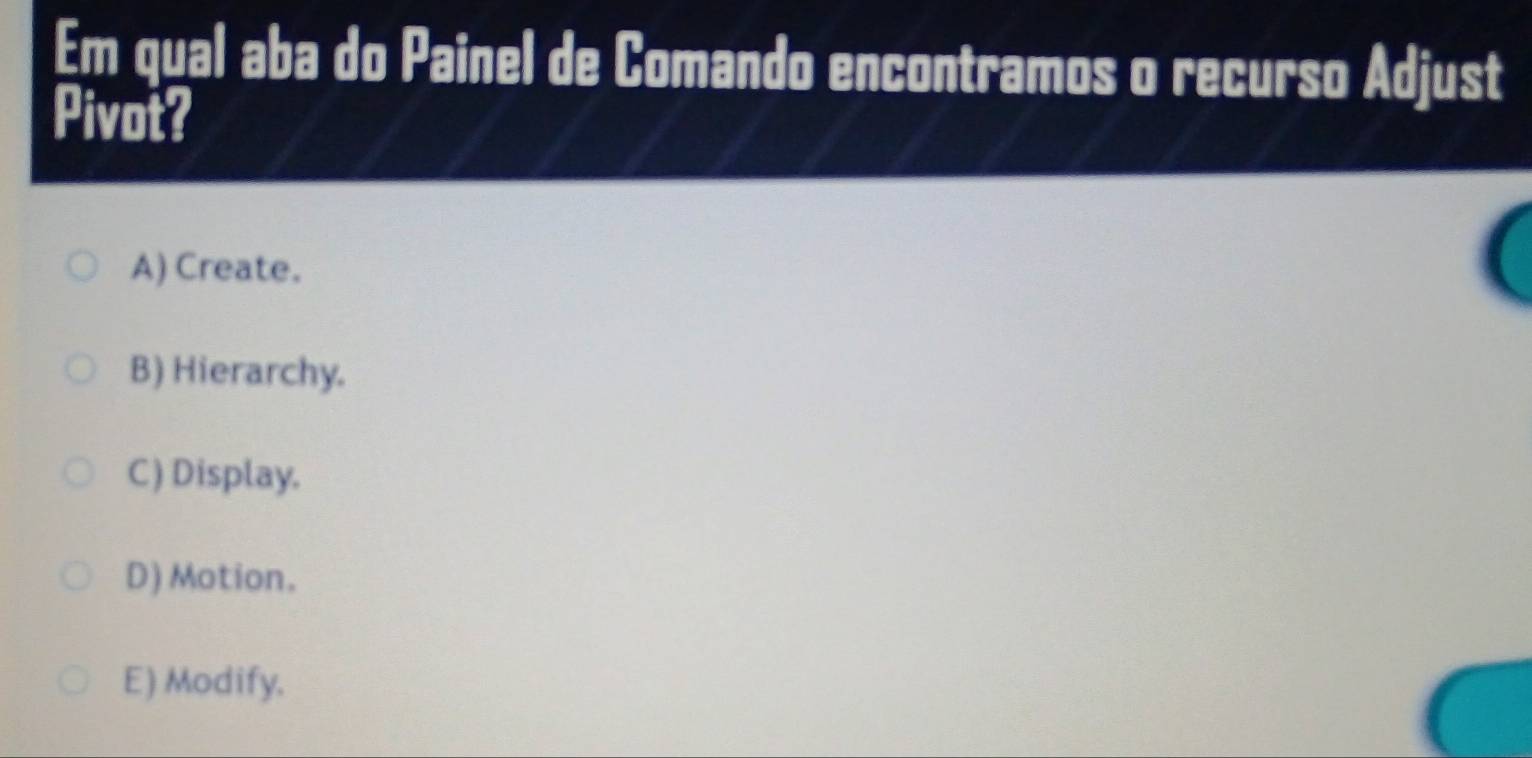 Em qual aba do Painel de Comando encontramos o recurso Adjust
Pivot?
A) Create.
B) Hierarchy.
C) Display.
D) Motion.
E) Modify.