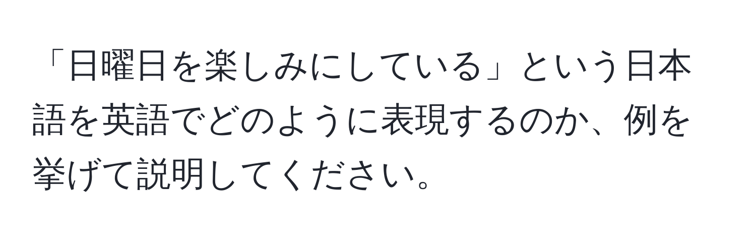 「日曜日を楽しみにしている」という日本語を英語でどのように表現するのか、例を挙げて説明してください。