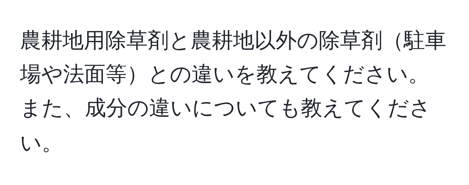 農耕地用除草剤と農耕地以外の除草剤駐車場や法面等との違いを教えてください。また、成分の違いについても教えてください。