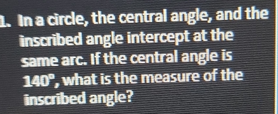 In a circle, the central angle, and the 
inscribed angle intercept at the 
same arc. If the central angle is
140° , what is the measure of the 
inscribed angle?