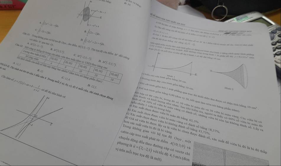 A
Mỷ thứ 10 bàng
D. 30
ĐỞ để ninh noa thet quốc của 2015
∈t (2x^2-2x-4)dx y=-x^2+8
e=5x^2-2x=-1 Độ ổ đội àm số nhận dhường2 = = 1 là nêm cái đóng vó hn
∈t _0-2)d(2x-2)dx.
a+b=c=1
6) T ho đội sáng cáa đô dự tàn xố tự đượợc có tọa đô (-x,
GộiL Mà hờ đổi nững vhu đồ shi tàn vố vài k 1à 1 ểm bậ kà duấn đi t0, ca v đi điễn
côa độ dài đoạo tắng 135 Sông 2(sqrt(2)-1)
vi diàn N qua tục Oy
( 2f(x-1-5)
C ∈t (-2x+2)dx Một Nghi nhâu suha bim một hành gốaa có đạng mô hành nha hanh 2 bằng cánh qy tinh ghống
Cầa 11: Trọng không giaa với bể tọa đ) Chục , cho điểm M(35-7) ∈t (-2x^2+2x+4)dx Tiìm tọa độ của điểm M đổi xứng
W
& A∩ (RS^7).
(8,3)
D và tấi đơn vị tiêu đô thị lở hành 1 nố đ5 đài bằng 
d gu  i binh I quach tan hoann tole fatng comg trong tok i in ghin te he
4x
x-0,225
M'(-3,5,-7). D. M'(-3,5,7).
A1L7
Căm t2: Một công ty thống kế lrơng của nhân viên theo tuần (đơn vị: USD) theo bằng sau (30,40) [40,50) [50;60] 3 Đường kính đây của bình gồm bảng 10 cm.
6
de sai,  12.
10
20
:
# Chiều cao của binh gồm bằng 20 cm.
Lovng theo tuln Số công nhân (10,20) (20,30) Khi cát bình gồm bói 1 mặt phẳng qua trục thi thuết điện tha được có điện tích bằn
C. H1,4 D. 12,5.
ộ lch chuẩn của mẫu số liệu này bằng bao nhiêu? (làm trên tới hàng phần chục 10 T Thể tích bình gồm bằng 0,90 (đơn vị: lt, kết quả làm tròn tôi hãng phần trăm)
Cho tàn vô y=f(x)=ax+b- 1/x+c  có đổ thị như hình vệ
IHAN II. Thí sinh trả lời từ của 1 đến cầa 4. Trong mô a),b),c),d) ở mỗi câu, thi sinh chọn đúng inh số và 50% số viên bi màu vàng có đánh số, những viên bì côn lại không đánh số. Lây rị
ngẫu nhiên 1 viên bí trong hộp
10cm^2.
Một hộp có 80 viên bì, trong đô có 50 viên bì màu đó và 30 viên bị mẫu vàng. Các viên bị có
Tch thước và khổi lượng như nhau. Sau khi kiểm tra, người ta thấy có 60% số viên bi mẫu để
() Xác suất chọn được viên bị mâu đô bằng 62, 5%
6) Xác suất chọn được viên bi màu vàng có đánh số bằng 18,57%
c) Xác suất chọn được viên bi không đánh số bằng 43,75%
a
hơn xác suất viên bị đó là bị vàng
Trong không gian với hệ tọa độ Oxyz , một
) Giả sử viên bị được lấy ra là viên bị chưa được đánh số, xác suất đễ viên bị đó là bị đô thể
cabin cáp treo xuất phát từ điểm A(10;3;0) và
chuyển động đều theo đường cáp có vectơ chỉ
phương là vector u=(2;-2;1) với tốc độ 4,5 m/s (đơn
vị trên mỗi trục tọa độ là mét).