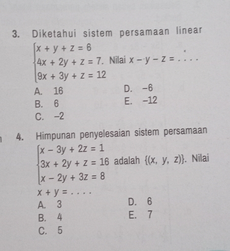 Diketahui sistem persamaan linear
beginarrayl x+y+z=6 4x+2y+z=7. 9x+3y+z=12endarray. Nilai x-y-z= _
A. 16 D. -6
B. 6 E. -12
C. -2
4. Himpunan penyelesaian sistem persamaan
beginarrayl x-3y+2z=1 3x+2y+z=16 x-2y+3z=8endarray. adalah  (x,y,z). Nilai
_ x+y=
A. 3 D. 6
B. 4 E. 7
C. 5