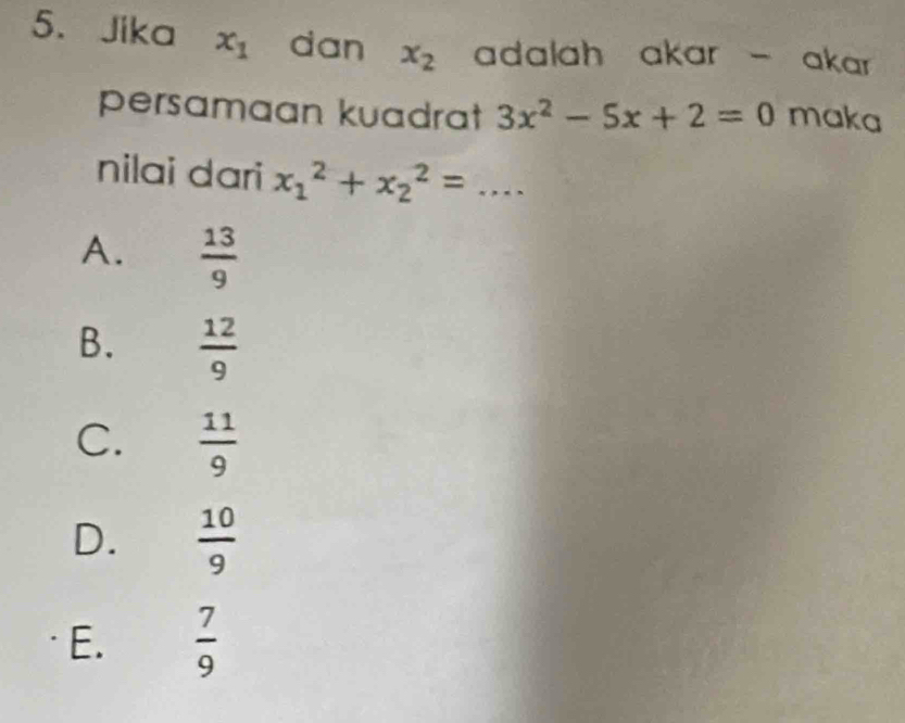 Jika x_1 dan x_2 adalah akar - akar 
persamaan kuadrat 3x^2-5x+2=0 maka
nilai dari x_1^(2+x_2^2=...
A. frac 13)9
B.  12/9 
C.  11/9 
D.  10/9 
E.  7/9 