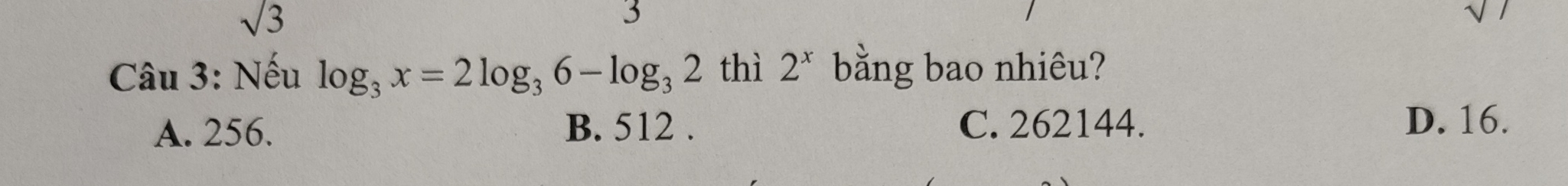 sqrt(3)
3
Câu 3: Nếu log _3x=2log _36-log _32 thì 2^x bằng bao nhiêu?
A. 256. B. 512. C. 262144. D. 16.