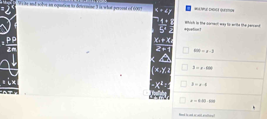 ag f Write and solve an equation to determine 3 is what percent of 600? x+2y MULTIPLE CHOICE QUESTION
Which is the correct way to write the percent
 (1+)/5^4  equation?
= PP/2m 
frac x_1+x_22+1 600=x· 3
x, y, z 3=x· 600
-x^2=1 3=x· 6
Youlube
x=0.03· 600
Need to ask or add anything?