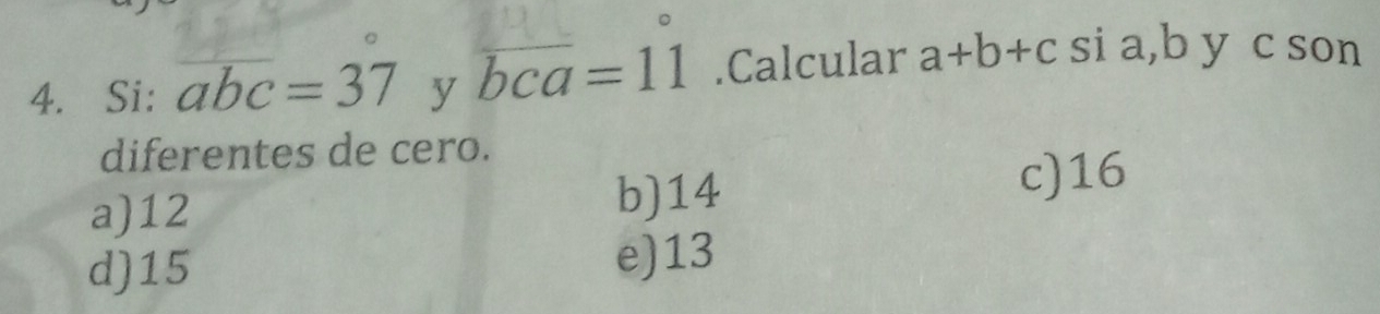 Si: overline abc=37 y overline bca=11.Calcular a+b+c si a, b y c son
diferentes de cero.
a) 12 b) 14
c) 16
d) 15 e) 13