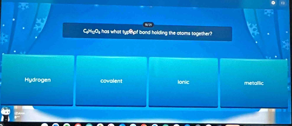 C6H₁2O6 has what type of bond holding the atoms together?
Hydrogen covalent Ionic metallic
IZIAHA