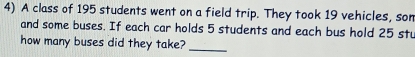 A class of 195 students went on a field trip. They took 19 vehicles, son 
and some buses. If each car holds 5 students and each bus hold 25 stu 
how many buses did they take?_