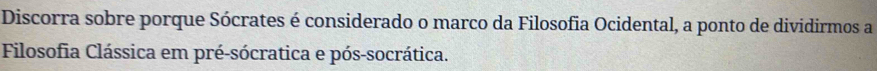 Discorra sobre porque Sócrates é considerado o marco da Filosofia Ocidental, a ponto de dividirmos a 
Filosofia Clássica em pré-sócratica e pós-socrática.