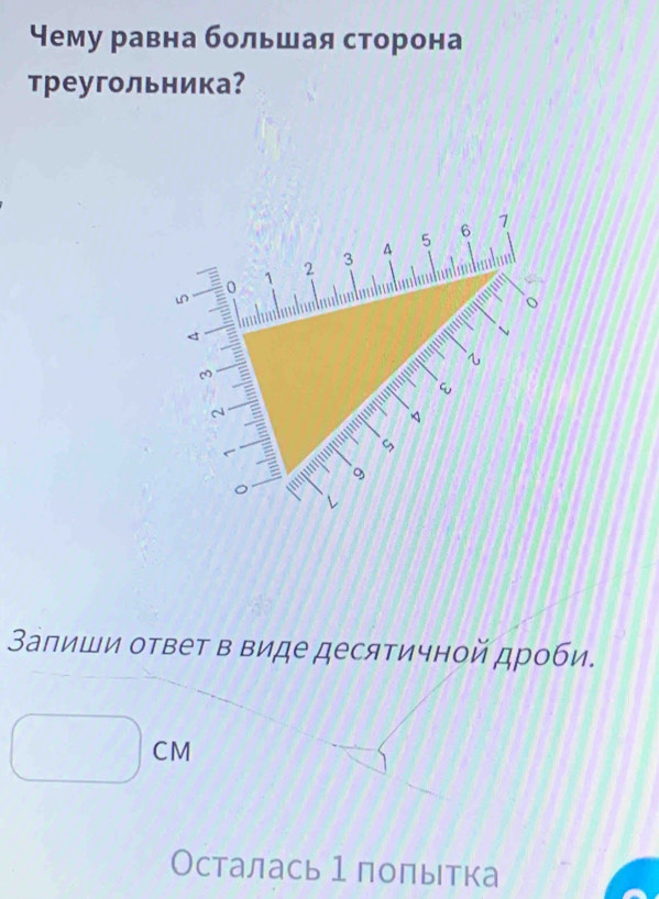 Чему равна большая сторона 
треугольника?
5 6 7
3 4
1 2
0 < 


ε 
N 
S 
a  9
 
Залиши ответ в виде десятичной дроби. 
□  □  CM
Осталась 1 полытка