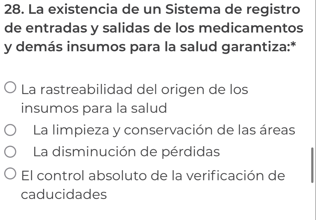 La existencia de un Sistema de registro
de entradas y salidas de los medicamentos
y demás insumos para la salud garantiza:*
La rastreabilidad del origen de los
insumos para la salud
La limpieza y conservación de las áreas
La disminución de pérdidas
El control absoluto de la verificación de
caducidades