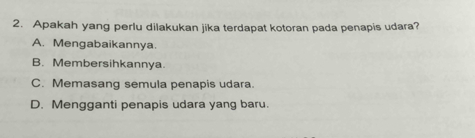 Apakah yang perlu dilakukan jika terdapat kotoran pada penapis udara?
A. Mengabaikannya.
B. Membersihkannya.
C. Memasang semula penapis udara.
D. Mengganti penapis udara yang baru.