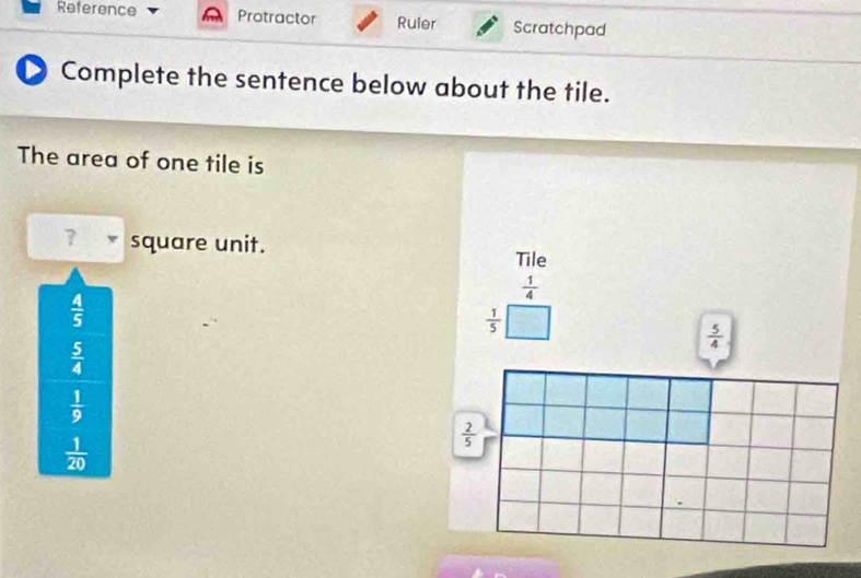 Reference Protractor Ruier Scratchpad
Complete the sentence below about the tile.
The area of one tile is
7 square unit. Tile
 1/4 
 4/5 
 1/5 
 5/4 
 5/4 
 1/9 
 2/5 
 1/20 