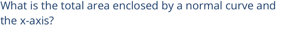 What is the total area enclosed by a normal curve and 
the x-axis?