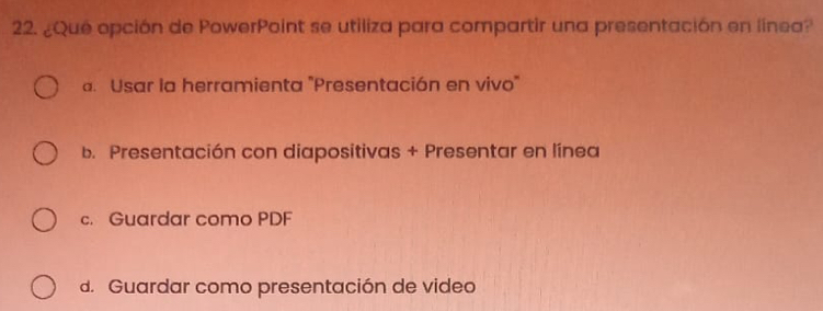 ¿Que opción de PowerPoint se utiliza para compartir una presentación en linea?
a. Usar la herramienta "Presentación en vivo'
b. Presentación con diapositivas + Presentar en línea
c. Guardar como PDF
d. Guardar como presentación de video