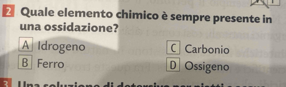 Quale elemento chimico è sempre presente in
una ossidazione?
A Idrogeno C Carbonio
B Ferro DOssigeno