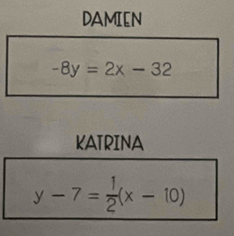 DAMIEN
-8y=2x-32
KATRINA
y-7= 1/2 (x-10)