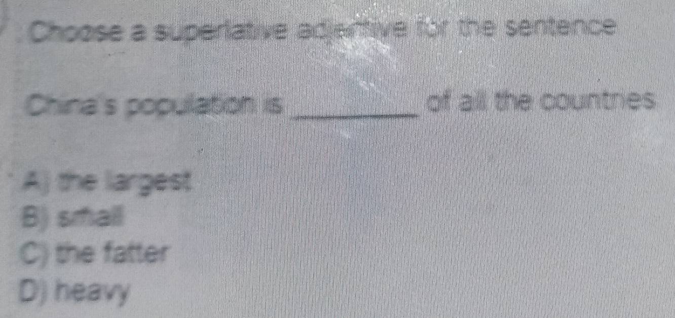 Choose a superiative adjeftive for the sentence
China's population is_
of all the countnes
A) the largest
B) small
C) the fatter
D) heavy