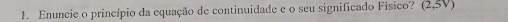 Enuncie o princípio da equação de continuidade e o seu significado Físico? (2,5V)