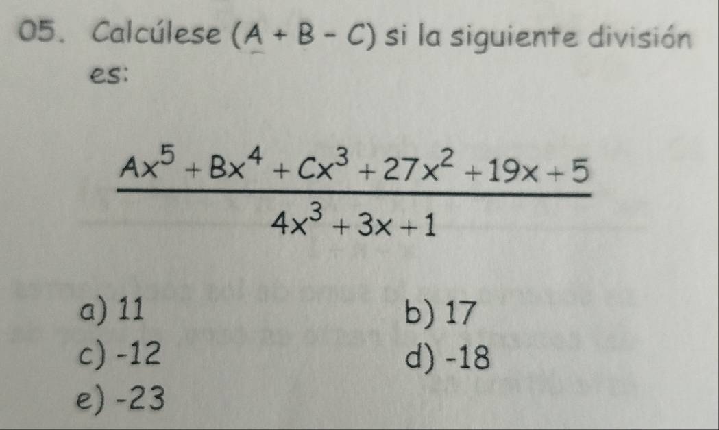 Calcúlese (A+B-C) si la siguiente división
es:
 (Ax^5+Bx^4+Cx^3+27x^2+19x+5)/4x^3+3x+1 
a) 11 b) 17
c) -12 d) -18
e) -23