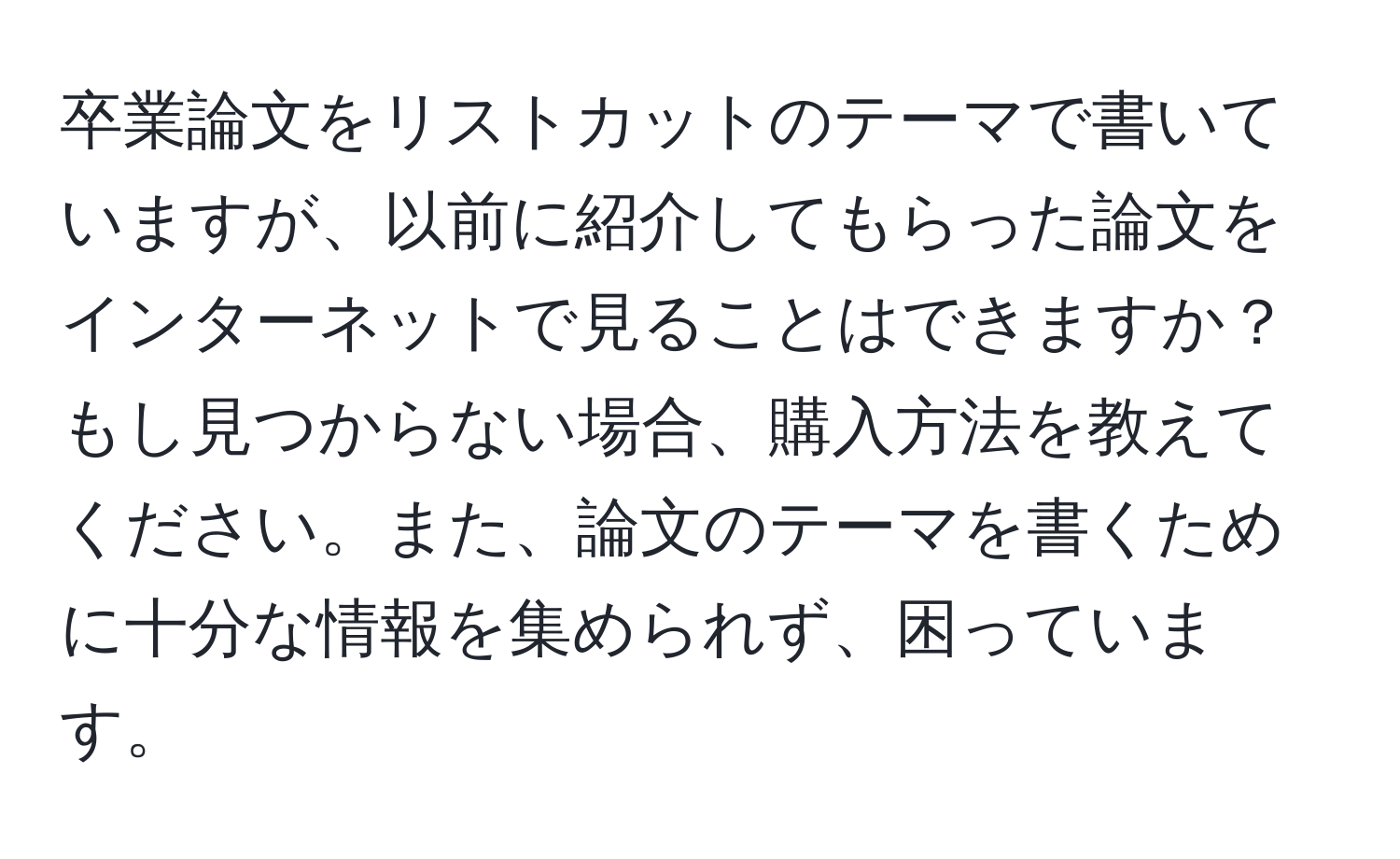 卒業論文をリストカットのテーマで書いていますが、以前に紹介してもらった論文をインターネットで見ることはできますか？もし見つからない場合、購入方法を教えてください。また、論文のテーマを書くために十分な情報を集められず、困っています。