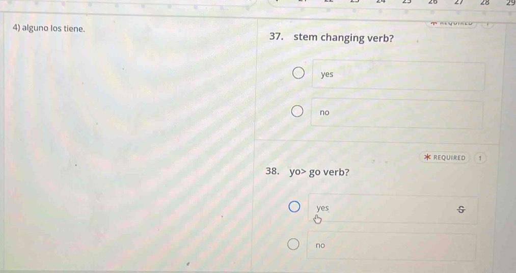 ∠ 1 28 29
4) alguno los tiene. 37. stem changing verb?
yes
no
* rEQUIred 1
38. yo> go verb?
yes
no