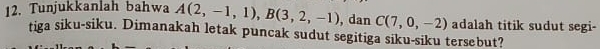 Tunjukkanlah bahwa A(2,-1,1), B(3,2,-1) , dan C(7,0,-2) adalah titik sudut segi- 
tiga siku-siku. Dimanakah letak puncak sudut segitiga siku-siku tersebut?