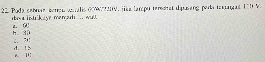 Pada sebuah lampu tertulis 60W/220V. jika lampu tersebut dipasang pada tegangan 110 V,
daya listriknya menjadi .. watt
a. 60
b. 30
c. 20
d. 15
e. 10