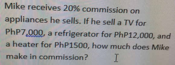 Mike receives 20% commission on 
appliances he sells. If he sell a TV for
PhP7,000, a refrigerator for PhP12,000, and 
a heater for PhP1500, how much does Mike 
make in commission?