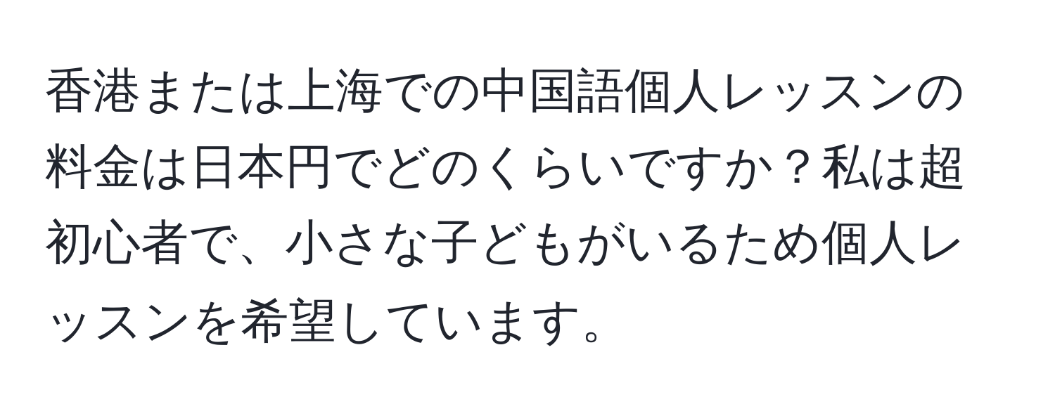 香港または上海での中国語個人レッスンの料金は日本円でどのくらいですか？私は超初心者で、小さな子どもがいるため個人レッスンを希望しています。
