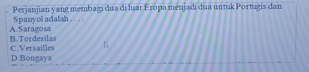 Perjanjian yang membagi dua di luar Eropa menjadi dua untuk Portugis dan
Spanyol adalah . . . .
A.Saragosa
B. Tordesilas
C.Versailles
D.Bongaya