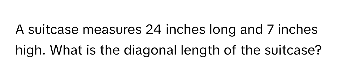 A suitcase measures 24 inches long and 7 inches high. What is the diagonal length of the suitcase?