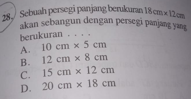 Sebuah persegi panjang berukuran 18cm* 12cm
akan sebangun dengan persegi panjang yang
berukuran . .
A. 10cm* 5cm
B. 12cm* 8cm
C. 15cm* 12cm
D. 20cm* 18cm