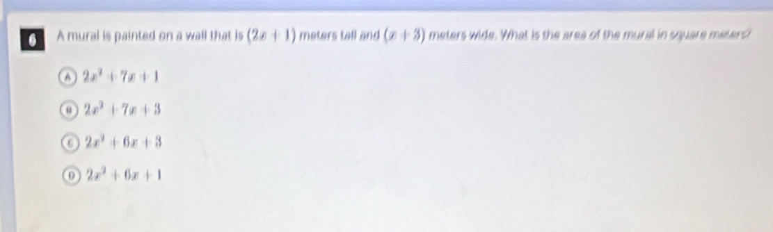 A mural is painted on a wall that is (2x+1) meters tall and (x+3) meters wide. What is the area of the mural in square meters?
A 2x^2+7x+1
2x^2+7x+3
C 2x^2+6x+3
0 2x^2+6x+1