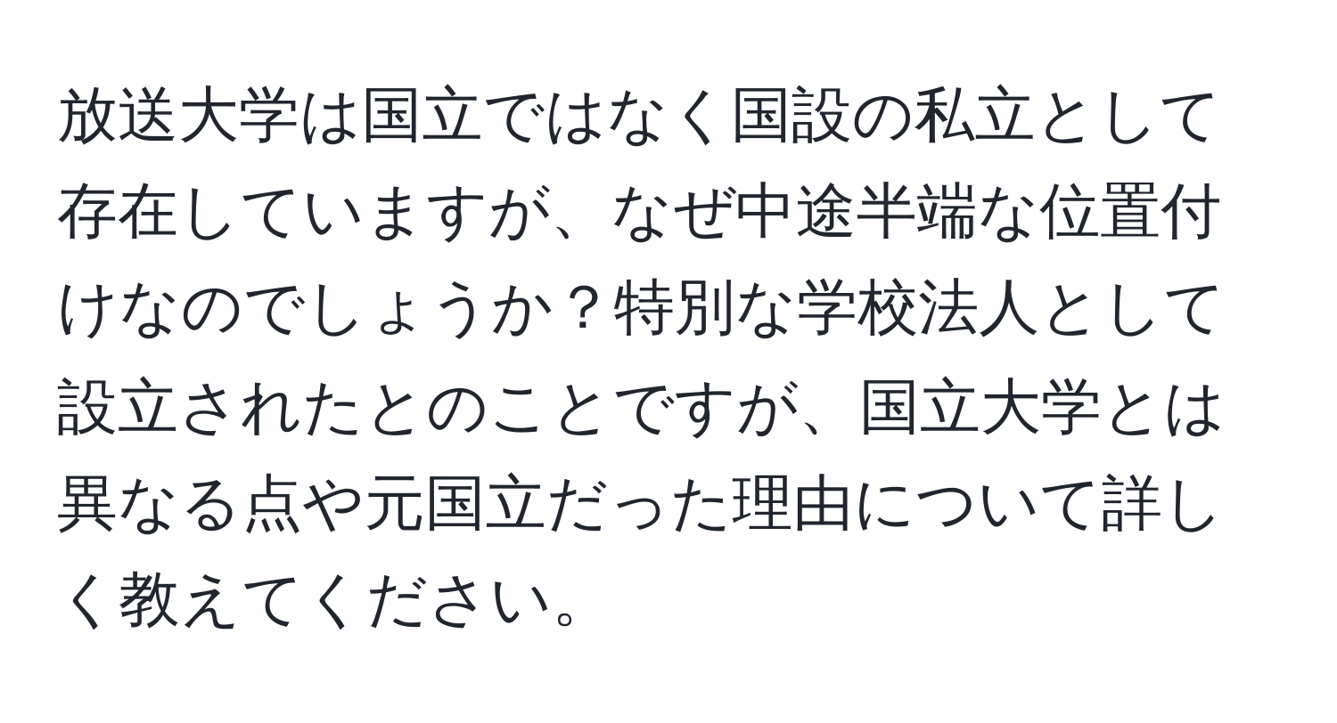 放送大学は国立ではなく国設の私立として存在していますが、なぜ中途半端な位置付けなのでしょうか？特別な学校法人として設立されたとのことですが、国立大学とは異なる点や元国立だった理由について詳しく教えてください。