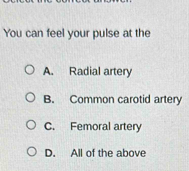 You can feel your pulse at the
A. Radial artery
B. Common carotid artery
C. Femoral artery
D. All of the above