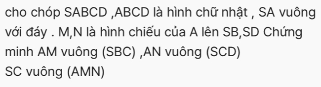 cho chóp SABCD , ABCD là hình chữ nhật , SA vuông 
với đáy . M,N là hình chiếu của A lên SB,SD Chứng 
minh AM vuông (SBC) ,AN vuông (SCD) 
SC vuông (AMN)