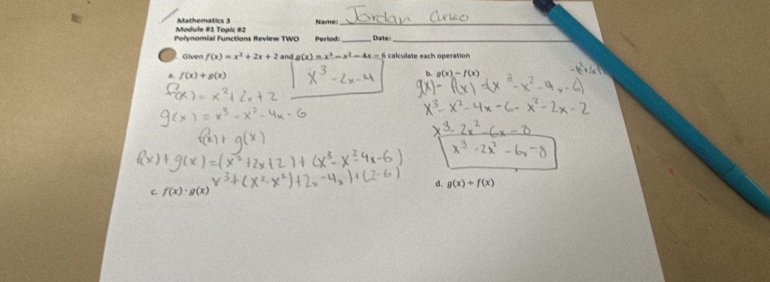 Mathematics 3 Name:_
Module #1 Topic #2
Polynomial Functions Review TWO Period: _Date:_
Given f(x)=x^2+2x+2andg(x)=x^3-x^2-4x-6 calculate each operation
a. f(x)+g(x)
b. g(x)-f(x)
d. g(x)+f(x)
c.