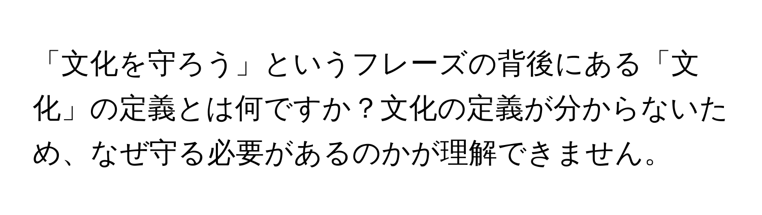 「文化を守ろう」というフレーズの背後にある「文化」の定義とは何ですか？文化の定義が分からないため、なぜ守る必要があるのかが理解できません。