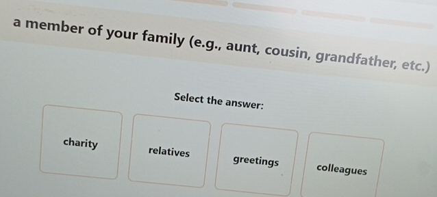 a member of your family (e.g., aunt, cousin, grandfather, etc.)
Select the answer:
charity relatives greetings colleagues