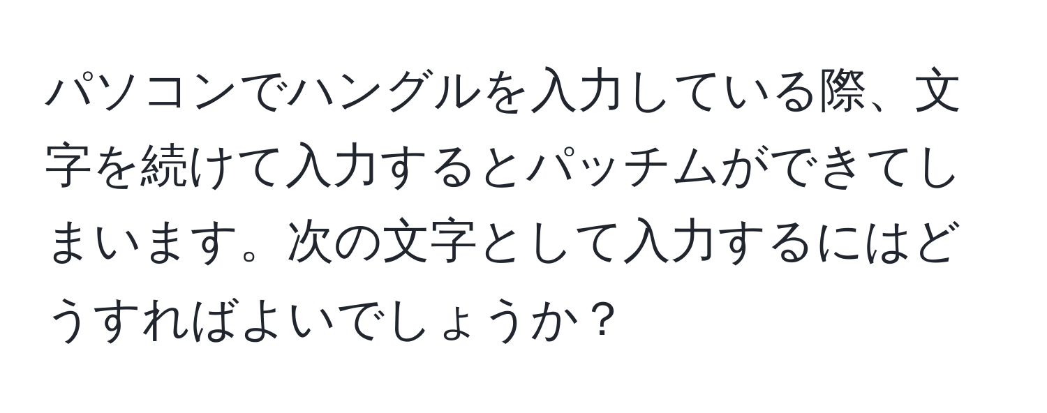 パソコンでハングルを入力している際、文字を続けて入力するとパッチムができてしまいます。次の文字として入力するにはどうすればよいでしょうか？