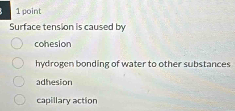 Surface tension is caused by
cohesion
hydrogen bonding of water to other substances
adhesion
capillary action