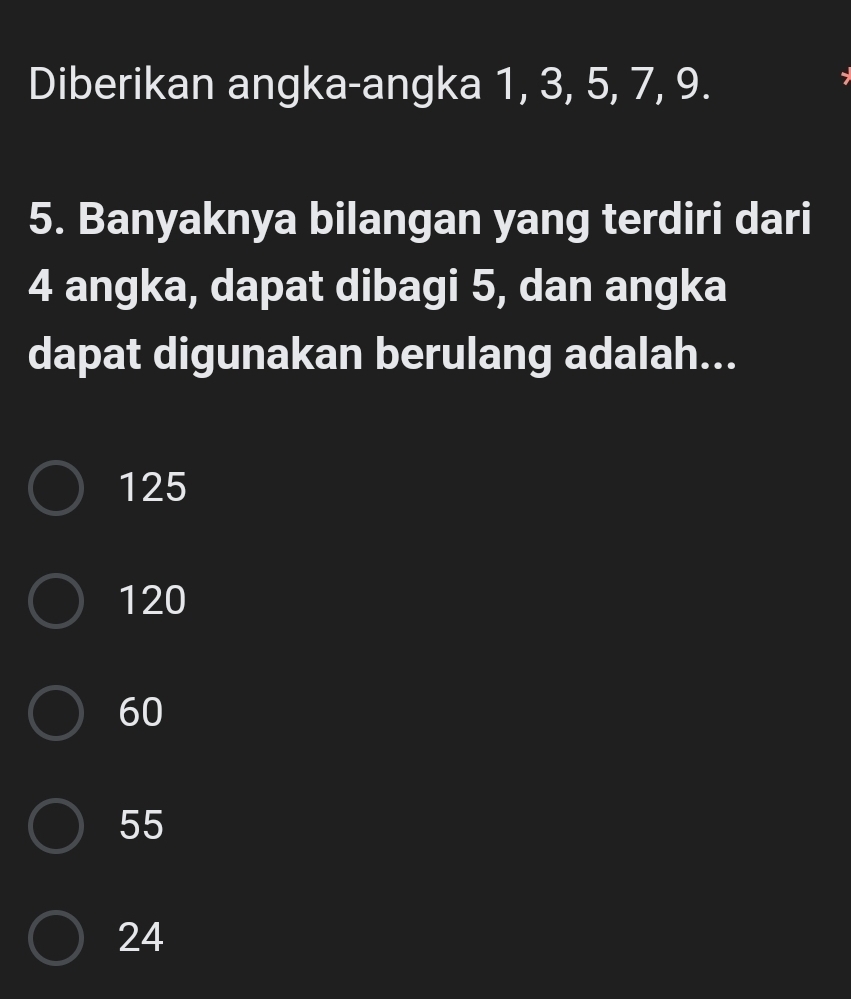 Diberikan angka-angka 1, 3, 5, 7, 9.
5. Banyaknya bilangan yang terdiri dari
4 angka, dapat dibagi 5, dan angka
dapat digunakan berulang adalah...
125
120
60
55
24