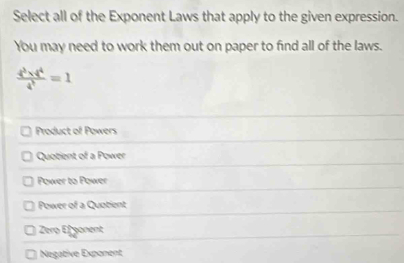 Select all of the Exponent Laws that apply to the given expression.
You may need to work them out on paper to find all of the laws.
 (4^3* t^4)/t^4 =1
Product of Powers
Quotient of a Power
Power to Power
Power of a Quotient
Zero Elgonent
Negative Exponent