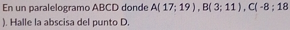 En un paralelogramo ABCD donde A(17;19), B(3;11), C(-8;18
). Halle la abscisa del punto D.