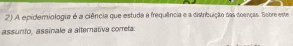 A epidemiologia é a ciência que estuda a frequência e a distribuição das doenças. Sobre este 
assunto, assinale a alternativa correta: