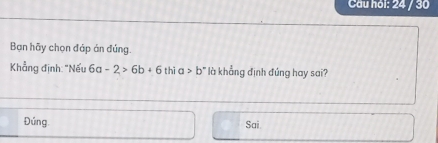 Cầu hồi: 24 / 30
Bạn hãy chọn đáp án đúng.
Khẳng định: "Nếu 6a-2>6b+6 thì a>b° là khẳng định đúng hay sai?
Đúng. Sai