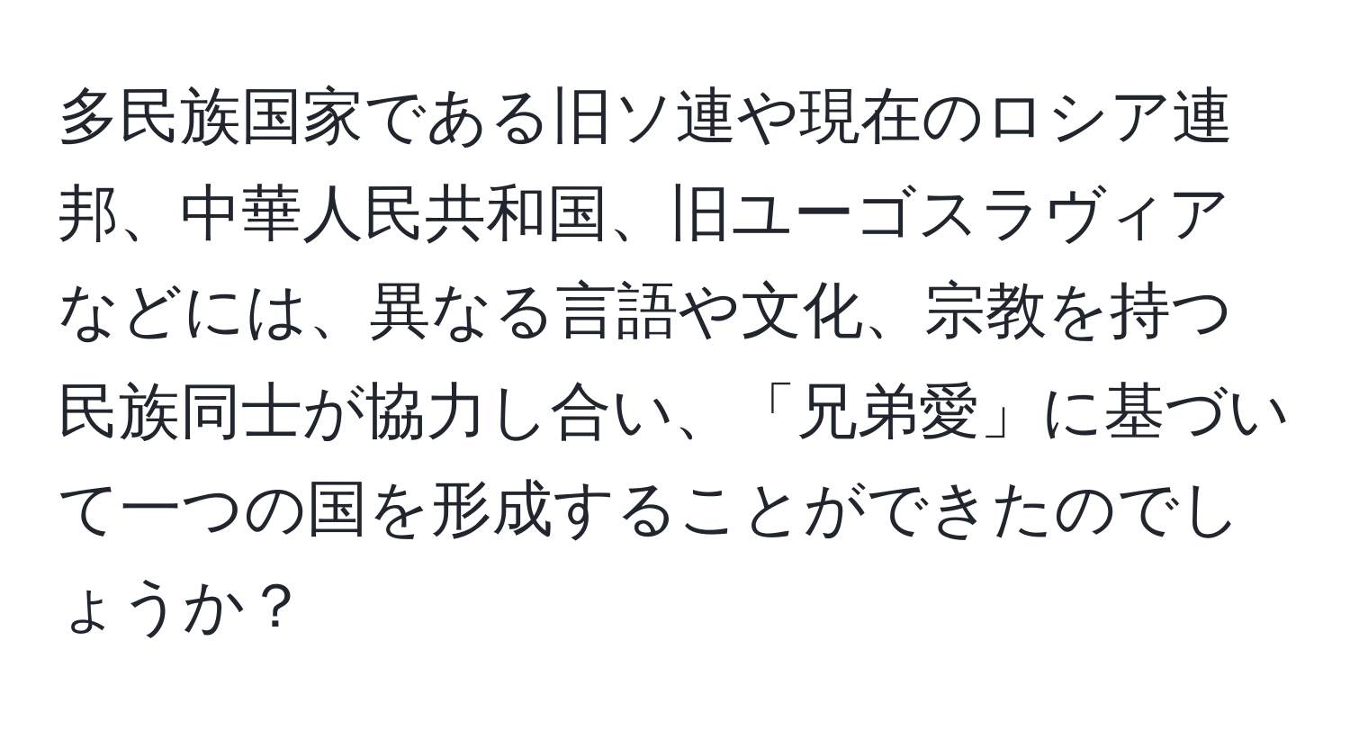 多民族国家である旧ソ連や現在のロシア連邦、中華人民共和国、旧ユーゴスラヴィアなどには、異なる言語や文化、宗教を持つ民族同士が協力し合い、「兄弟愛」に基づいて一つの国を形成することができたのでしょうか？