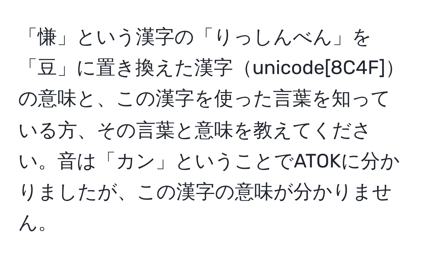 「慊」という漢字の「りっしんべん」を「豆」に置き換えた漢字unicode[8C4F]の意味と、この漢字を使った言葉を知っている方、その言葉と意味を教えてください。音は「カン」ということでATOKに分かりましたが、この漢字の意味が分かりません。