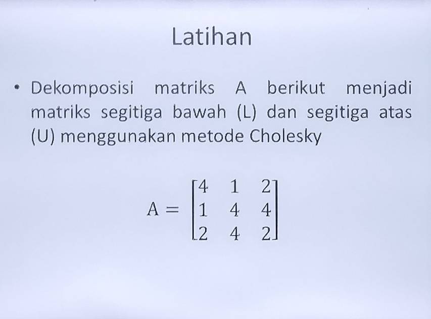 Latihan 
Dekomposisi matriks A berikut menjadi 
matriks segitiga bawah (L) dan segitiga atas 
(U) menggunakan metode Cholesky
A=beginbmatrix 4&1&2 1&4&4 2&4&2endbmatrix